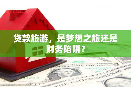 临安贷款旅游，是梦想之旅还是财务陷阱？