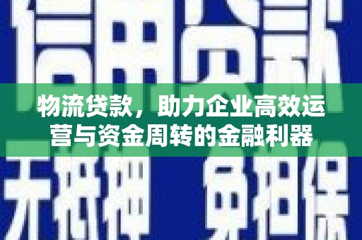 临安物流贷款，助力企业高效运营与资金周转的金融利器