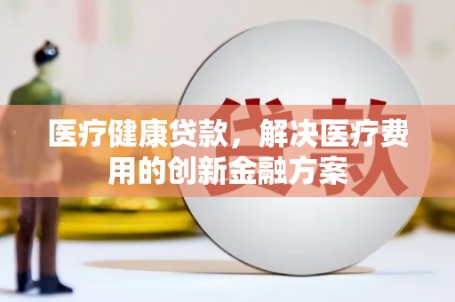 临安医疗健康贷款，解决医疗费用的创新金融方案