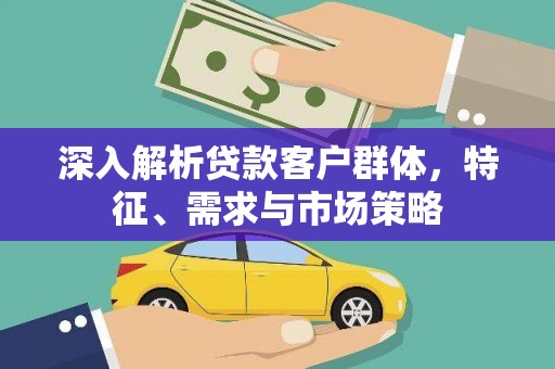临安深入解析贷款客户群体，特征、需求与市场策略