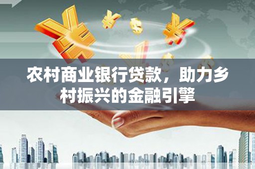 临安农村商业银行贷款，助力乡村振兴的金融引擎