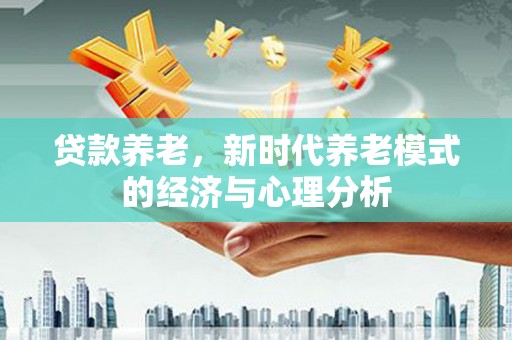 临安贷款养老，新时代养老模式的经济与心理分析