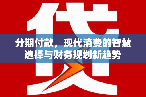 临安分期付款，现代消费的智慧选择与财务规划新趋势