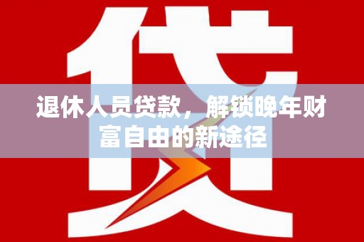 临安退休人员贷款，解锁晚年财富自由的新途径