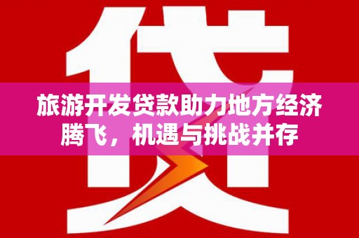 临安旅游开发贷款助力地方经济腾飞，机遇与挑战并存