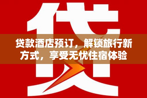 临安贷款酒店预订，解锁旅行新方式，享受无忧住宿体验