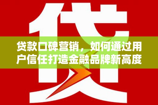 临安贷款口碑营销，如何通过用户信任打造金融品牌新高度