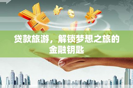 临安贷款旅游，解锁梦想之旅的金融钥匙