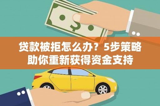 临安贷款被拒怎么办？5步策略助你重新获得资金支持
