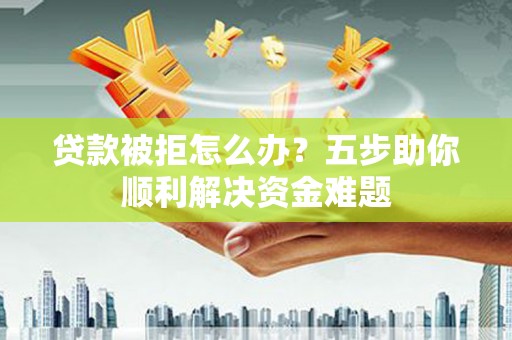 临安贷款被拒怎么办？五步助你顺利解决资金难题