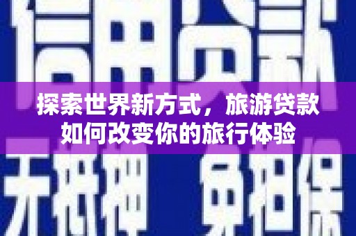 临安探索世界新方式，旅游贷款如何改变你的旅行体验