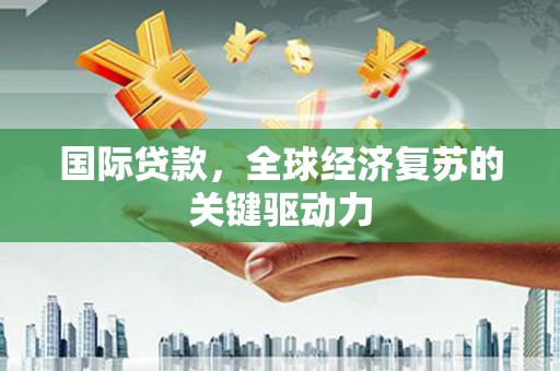 临安国际贷款，全球经济复苏的关键驱动力
