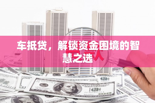 临安车抵贷，解锁资金困境的智慧之选