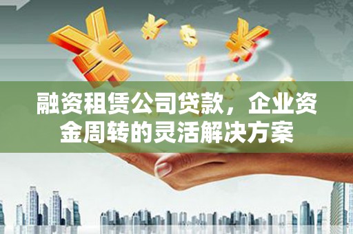 临安融资租赁公司贷款，企业资金周转的灵活解决方案