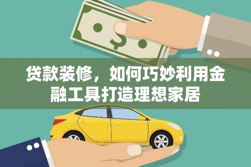 临安贷款装修，如何巧妙利用金融工具打造理想家居