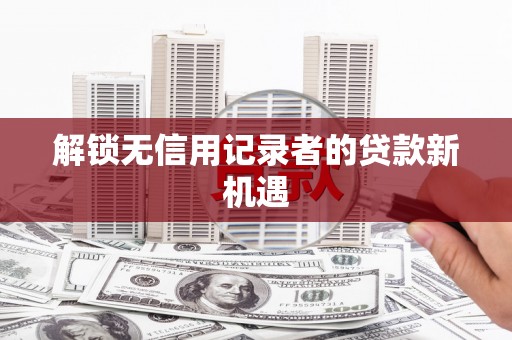临安解锁无信用记录者的贷款新机遇