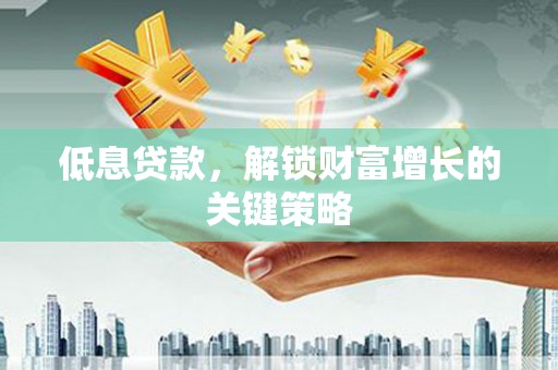 临安低息贷款，解锁财富增长的关键策略
