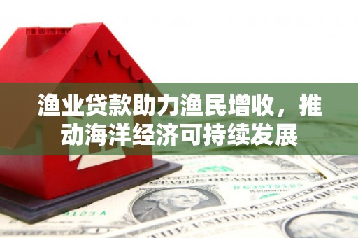 临安渔业贷款助力渔民增收，推动海洋经济可持续发展