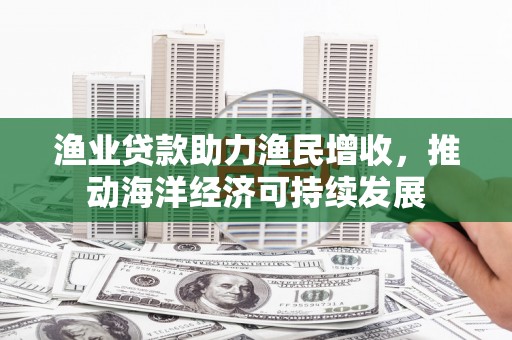 临安渔业贷款助力渔民增收，推动海洋经济可持续发展