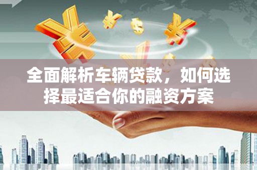 临安全面解析车辆贷款，如何选择最适合你的融资方案
