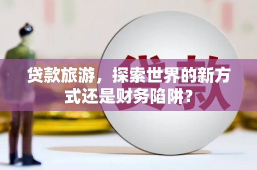 临安贷款旅游，探索世界的新方式还是财务陷阱？