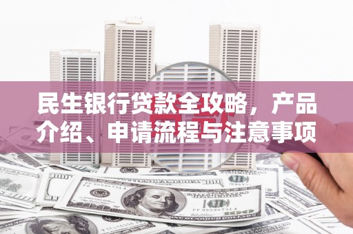 临安民生银行贷款全攻略，产品介绍、申请流程与注意事项